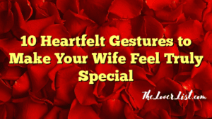 10 Heartfelt Gestures to Make Your Wife Feel Truly Special - The Lover List