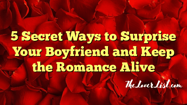 5 Secret Ways to Surprise Your Boyfriend and Keep the Romance Alive