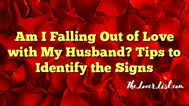 Am I Falling Out of Love with My Husband? Tips to Identify the Signs