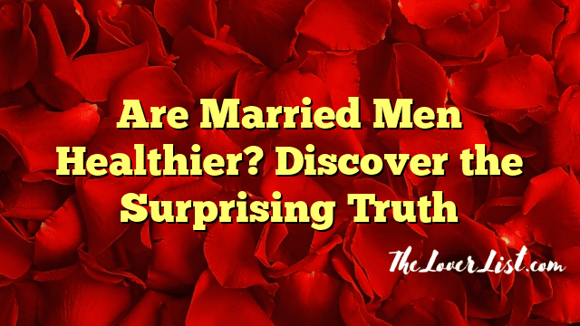Are Married Men Healthier? Discover the Surprising Truth