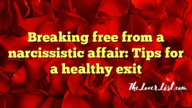 Breaking free from a narcissistic affair: Tips for a healthy exit