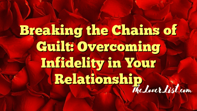 Breaking the Chains of Guilt: Overcoming Infidelity in Your Relationship