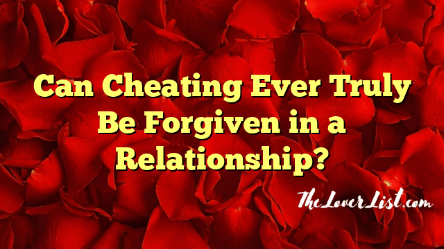 Can Cheating Ever Truly Be Forgiven in a Relationship?