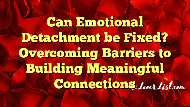 Can Emotional Detachment be Fixed? Overcoming Barriers to Building Meaningful Connections