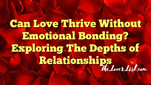 Can Love Thrive Without Emotional Bonding? Exploring The Depths of Relationships