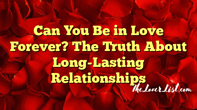 Can You Be in Love Forever? The Truth About Long-Lasting Relationships