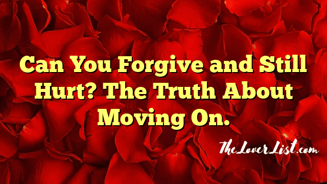 Can You Forgive and Still Hurt? The Truth About Moving On.