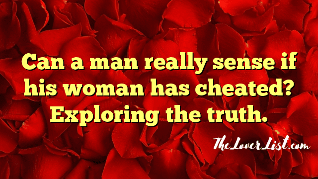 Can a man really sense if his woman has cheated? Exploring the truth.