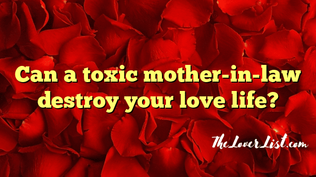 Can a toxic mother-in-law destroy your love life?