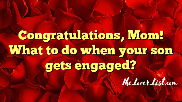 Congratulations, Mom! What to do when your son gets engaged?