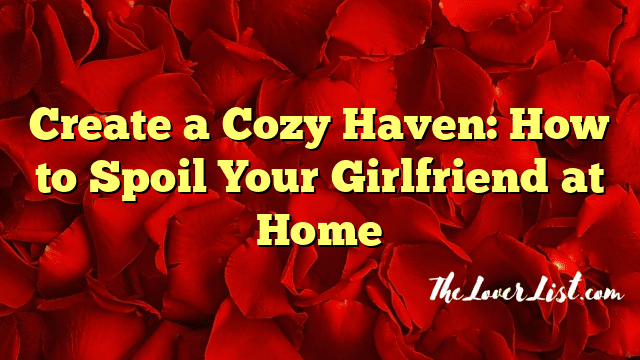 Create a Cozy Haven: How to Spoil Your Girlfriend at Home