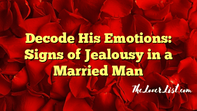 Decode His Emotions: Signs of Jealousy in a Married Man