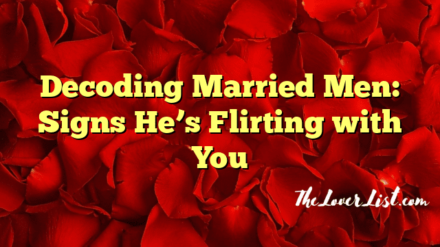 Decoding Married Men: Signs He’s Flirting with You