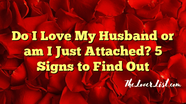 Do I Love My Husband or am I Just Attached? 5 Signs to Find Out