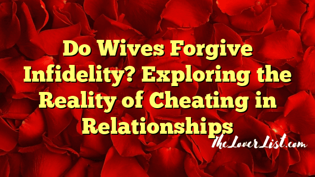 Do Wives Forgive Infidelity? Exploring the Reality of Cheating in Relationships