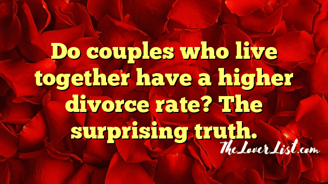 Do couples who live together have a higher divorce rate? The surprising truth.