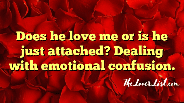 Does he love me or is he just attached? Dealing with emotional confusion.