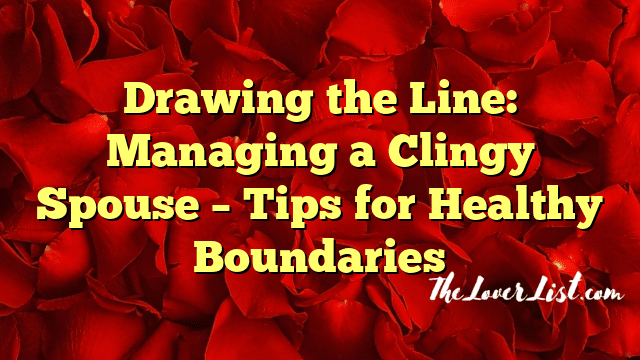 Drawing the Line: Managing a Clingy Spouse – Tips for Healthy Boundaries