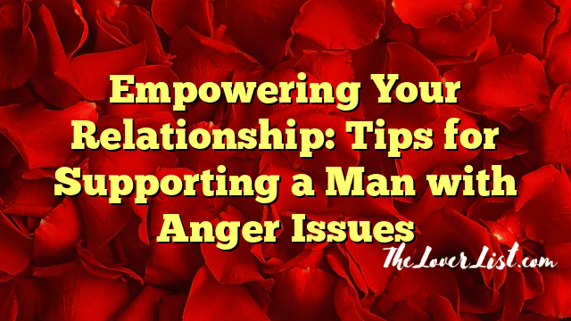 Empowering Your Relationship: Tips for Supporting a Man with Anger Issues