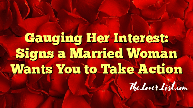 Gauging Her Interest: Signs a Married Woman Wants You to Take Action