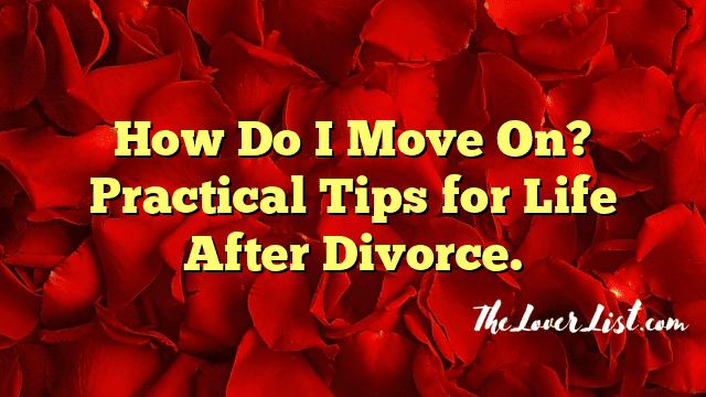 How Do I Move On? Practical Tips for Life After Divorce.