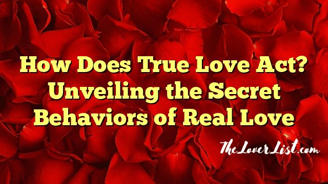 How Does True Love Act? Unveiling the Secret Behaviors of Real Love