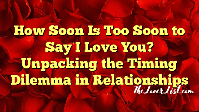 How Soon Is Too Soon to Say I Love You? Unpacking the Timing Dilemma in Relationships
