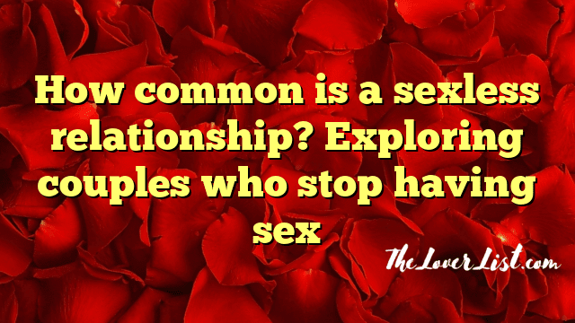 How common is a sexless relationship? Exploring couples who stop having sex