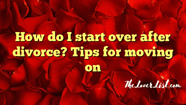 How do I start over after divorce? Tips for moving on