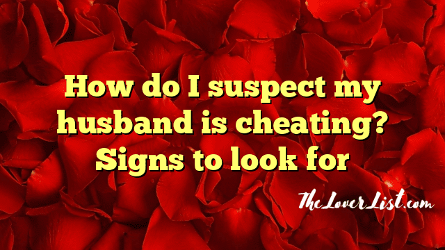 How do I suspect my husband is cheating? Signs to look for
