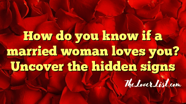 How do you know if a married woman loves you? Uncover the hidden signs