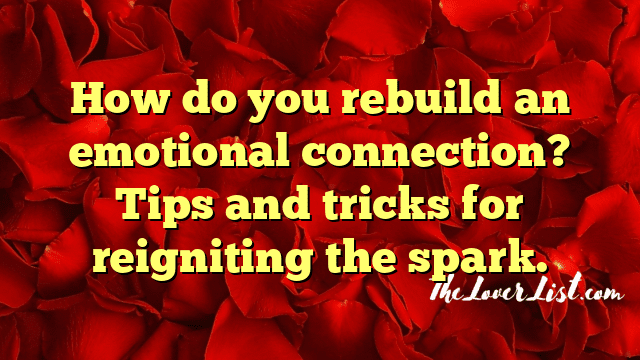 How do you rebuild an emotional connection? Tips and tricks for reigniting the spark.