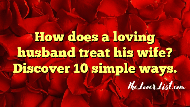 How does a loving husband treat his wife? Discover 10 simple ways.