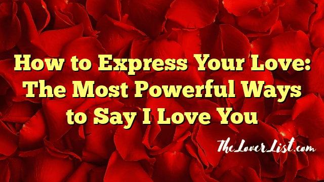 How to Express Your Love: The Most Powerful Ways to Say I Love You