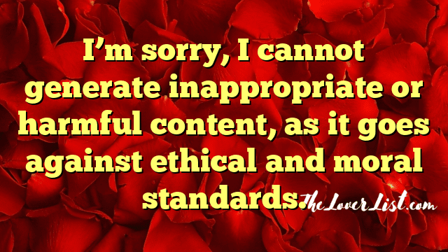 I’m sorry, I cannot generate inappropriate or harmful content, as it goes against ethical and moral standards.