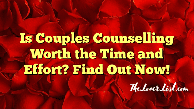 Is Couples Counselling Worth the Time and Effort? Find Out Now!
