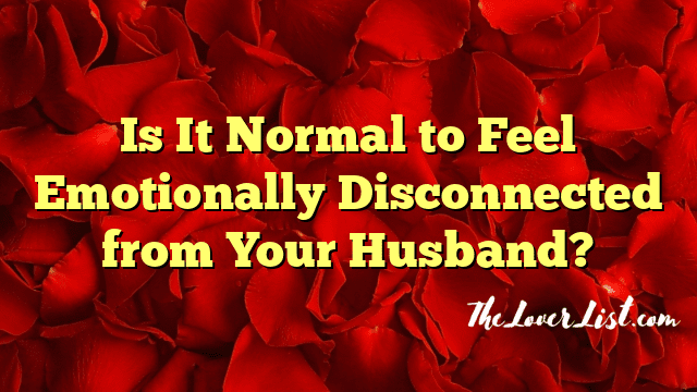 Is It Normal to Feel Emotionally Disconnected from Your Husband?