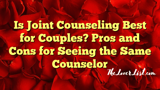 Is Joint Counseling Best for Couples? Pros and Cons for Seeing the Same Counselor