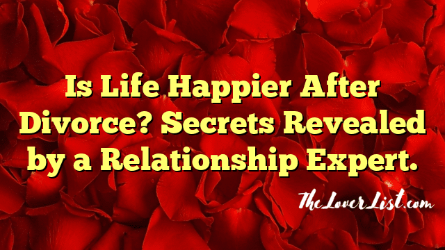 Is Life Happier After Divorce? Secrets Revealed by a Relationship Expert.