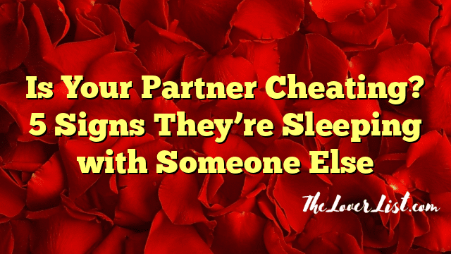 Is Your Partner Cheating? 5 Signs They’re Sleeping with Someone Else
