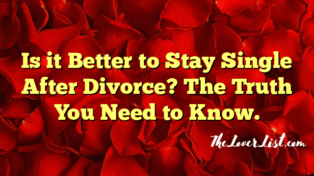 Is it Better to Stay Single After Divorce? The Truth You Need to Know.