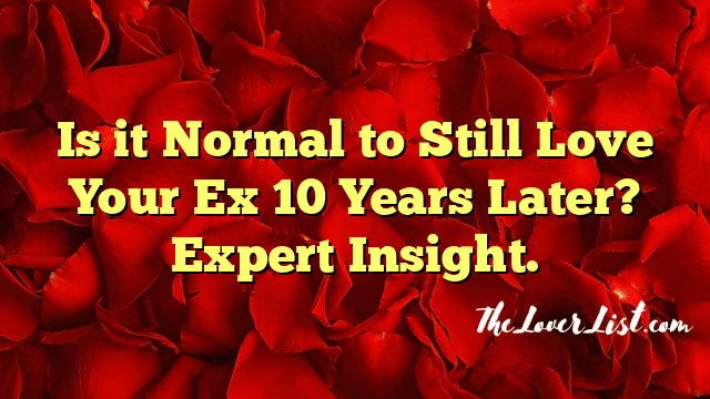 Is it Normal to Still Love Your Ex 10 Years Later? Expert Insight.