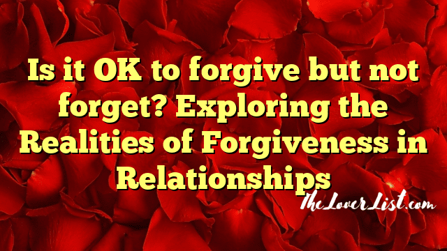 Is it OK to forgive but not forget? Exploring the Realities of Forgiveness in Relationships