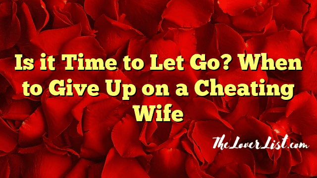 Is it Time to Let Go? When to Give Up on a Cheating Wife