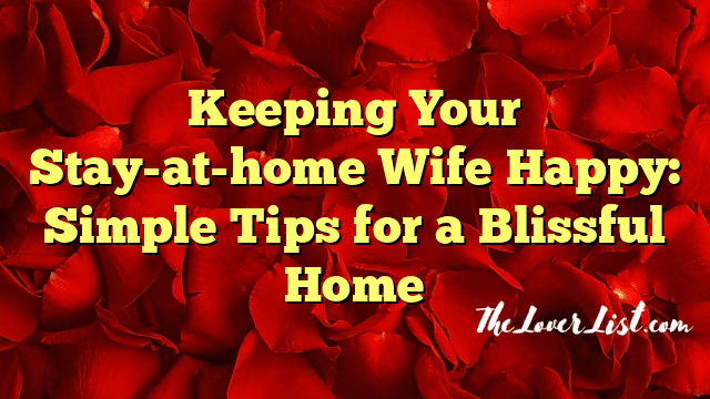 Keeping Your Stay-at-home Wife Happy: Simple Tips for a Blissful Home