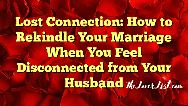 Lost Connection: How to Rekindle Your Marriage When You Feel Disconnected from Your Husband
