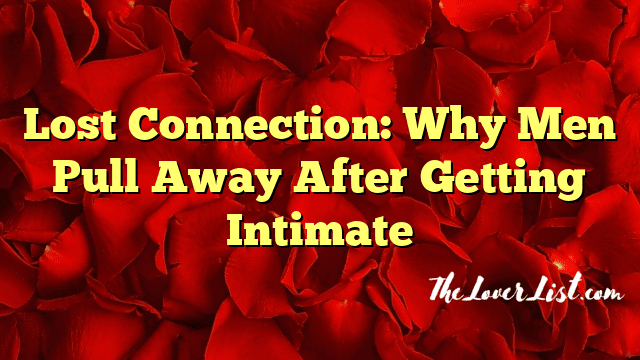Lost Connection: Why Men Pull Away After Getting Intimate