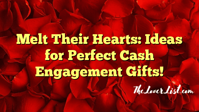 Melt Their Hearts: Ideas for Perfect Cash Engagement Gifts!