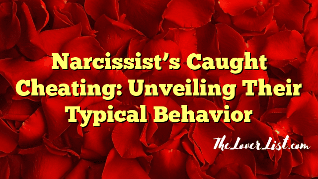 Narcissist’s Caught Cheating: Unveiling Their Typical Behavior