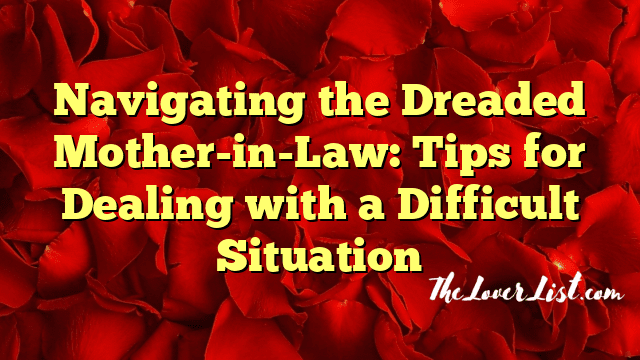 Navigating the Dreaded Mother-in-Law: Tips for Dealing with a Difficult Situation